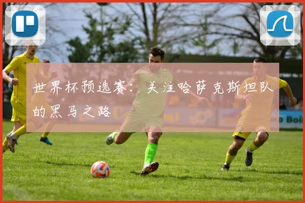 世界杯预选赛:关注哈萨克斯坦队的黑马之路