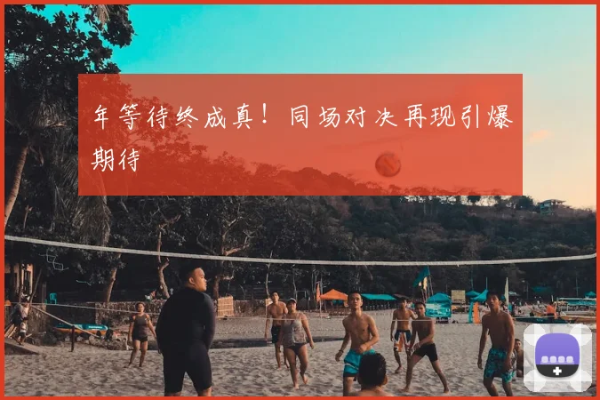 年等待终成真！同场对决再现引爆期待