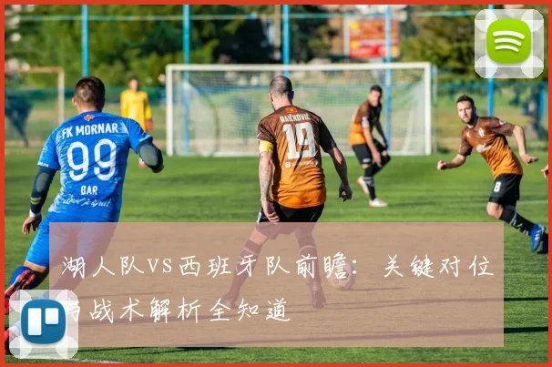 湖人队vs西班牙队前瞻:关键对位与战术解析全知道