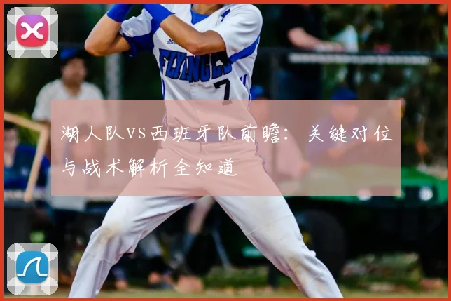 湖人队vs西班牙队前瞻:关键对位与战术解析全知道