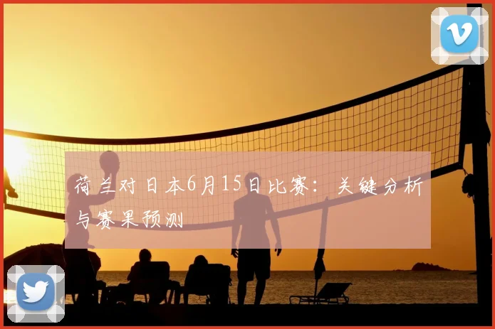 荷兰对日本6月15日比赛：关键分析与赛果预测