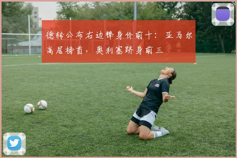 德转公布右边锋身价前十:亚马尔高居榜首,奥利塞跻身前三
