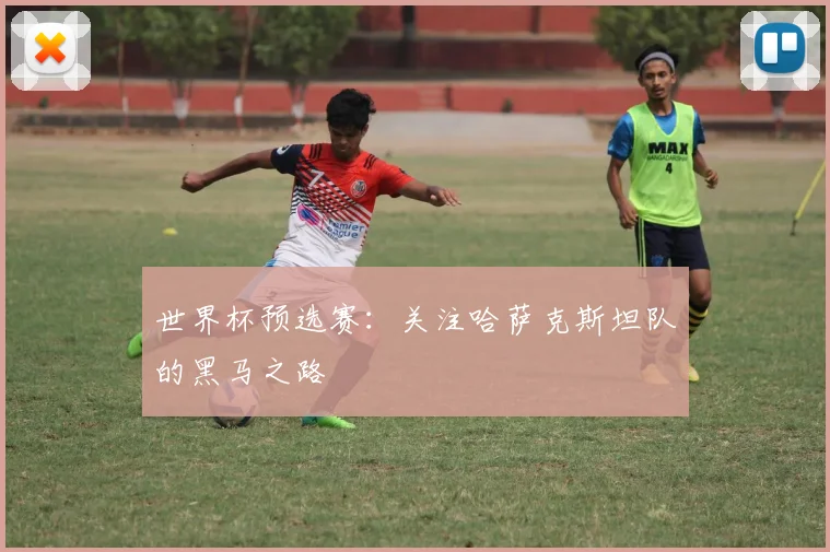 世界杯预选赛：关注哈萨克斯坦队的黑马之路