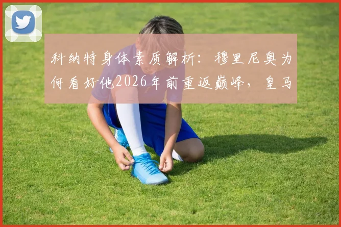 科纳特身体素质解析:穆里尼奥为何看好他2026年前重返巅峰,皇马内部如何评价其体质