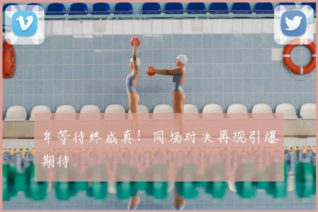 年等待终成真！同场对决再现引爆期待